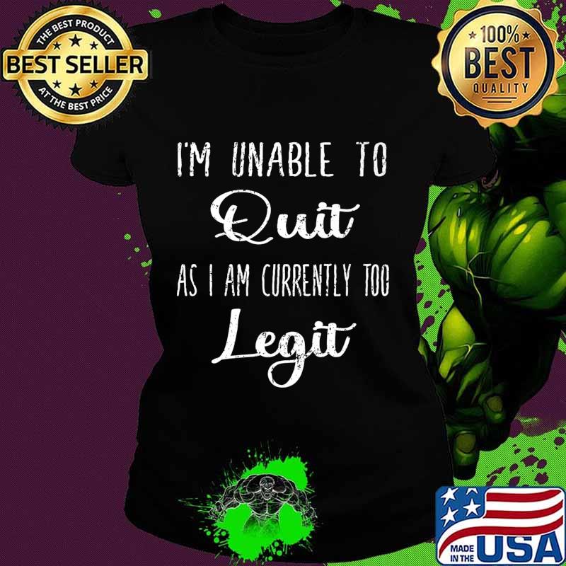 Funny I'm Unable to Quit As I Am Currently Too Legit Gift Premium T-Shirt Ladies tee Funny I'm Unable to Quit As I Am Currently Too Legit Gift Premium T-Shirt Ladies tee