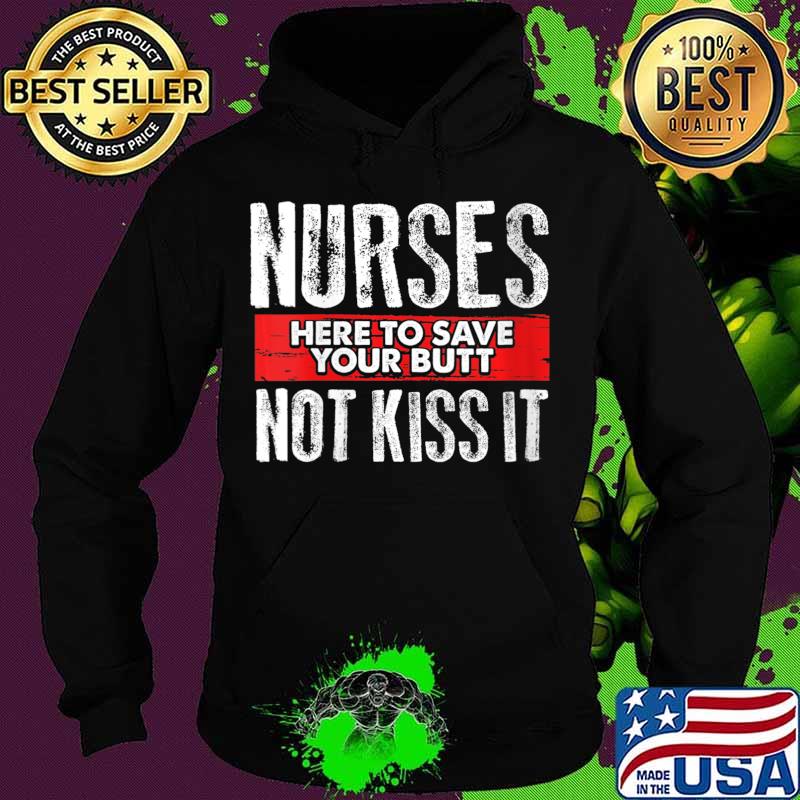 Funny Sarcasm Nursing Here To Save Your Butt Not Kiss It Shirt Hoodie Funny Sarcasm Nursing Here To Save Your Butt Not Kiss It Shirt Hoodie
