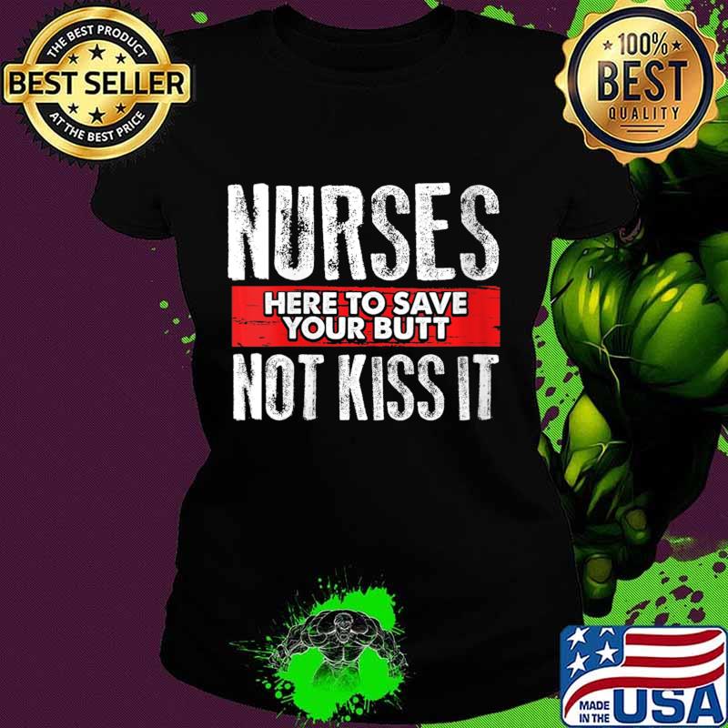 Funny Sarcasm Nursing Here To Save Your Butt Not Kiss It Shirt Ladies tee Funny Sarcasm Nursing Here To Save Your Butt Not Kiss It Shirt Ladies tee