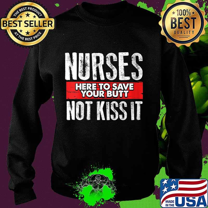 Funny Sarcasm Nursing Here To Save Your Butt Not Kiss It Shirt Sweater Funny Sarcasm Nursing Here To Save Your Butt Not Kiss It Shirt Sweater