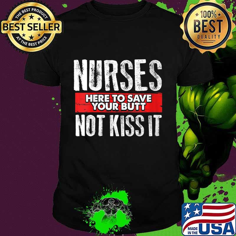 Funny Sarcasm Nursing Here To Save Your Butt Not Kiss It Shirt Funny Sarcasm Nursing Here To Save Your Butt Not Kiss It Shirt
