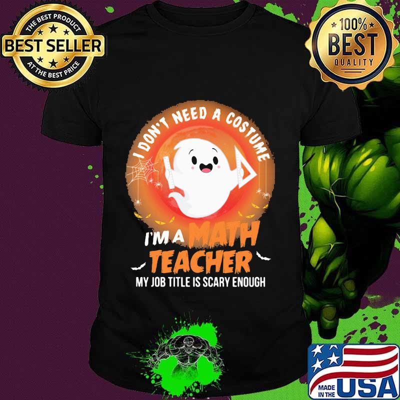 Ghost I don't need a costume I'm a math teacher my job title is scary enough shirt