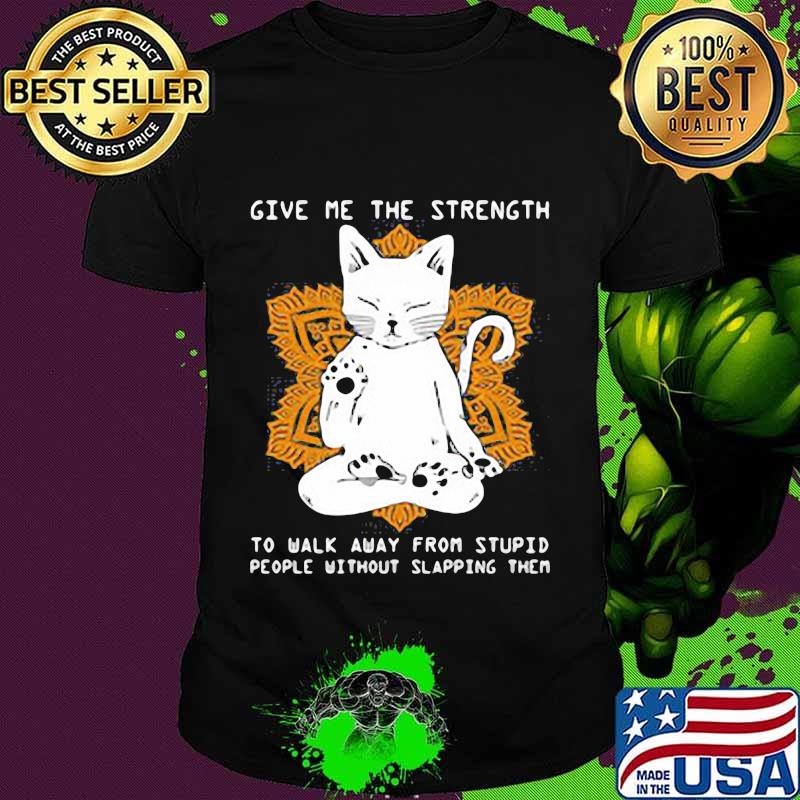 Give me the strength to walk away from stupid people without slapping them cat quote shirt