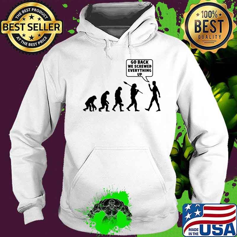 Go Back We Screwed Everything Up Human Evolution Shirt Hoodie Go Back We Screwed Everything Up Human Evolution Shirt Hoodie