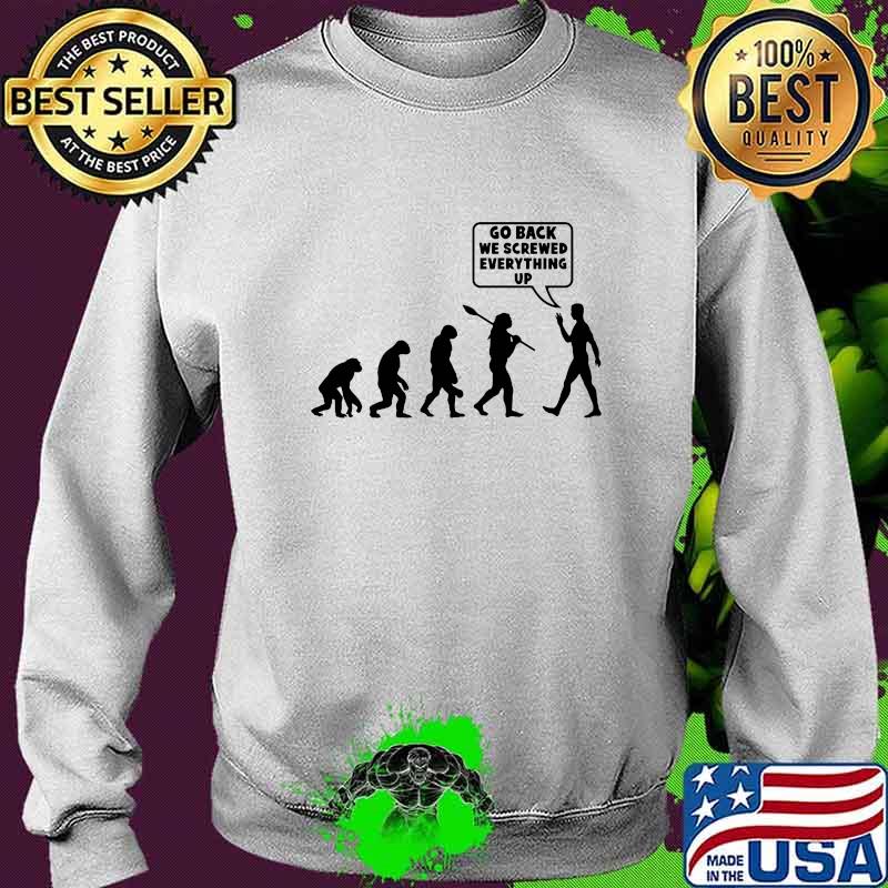 Go Back We Screwed Everything Up Human Evolution Shirt Sweater Go Back We Screwed Everything Up Human Evolution Shirt Sweater