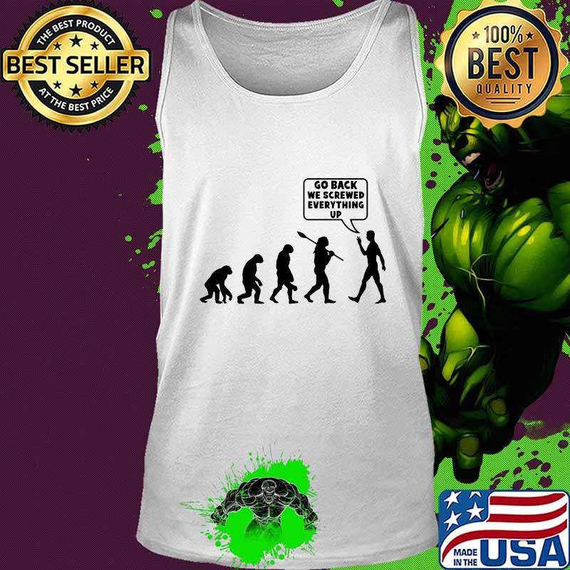 Go Back We Screwed Everything Up Human Evolution Shirt Tank top Go Back We Screwed Everything Up Human Evolution Shirt Tank top