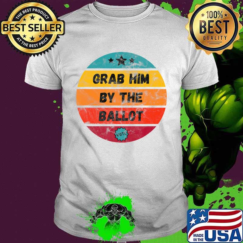 Grab Him By The Ballot - Funny Vote Election T-Shirt