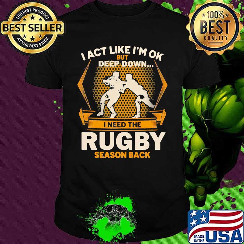 I act like i'm ok but deep down i need the rugby season back shirt