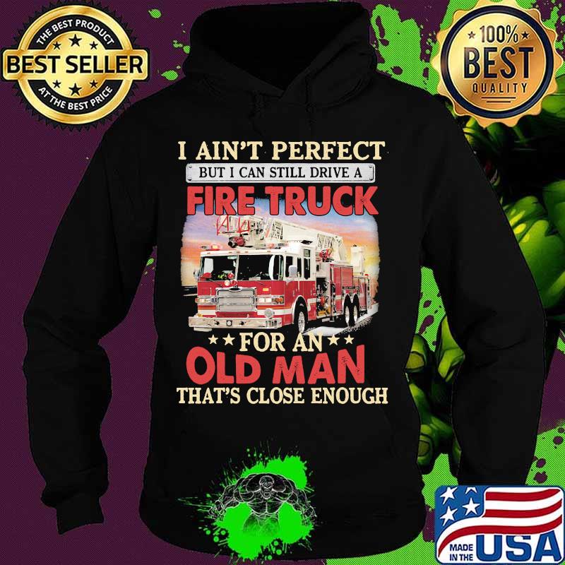 I ain't perfect but i can still drive a fire truck for an old man that's close enough s Hoodie I ain't perfect but i can still drive a fire truck for an old man that's close enough s Hoodie