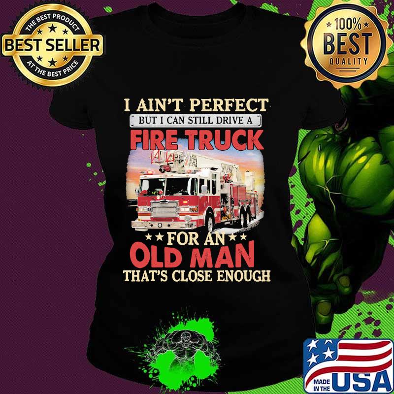 I ain't perfect but i can still drive a fire truck for an old man that's close enough s Ladies tee I ain't perfect but i can still drive a fire truck for an old man that's close enough s Ladies tee