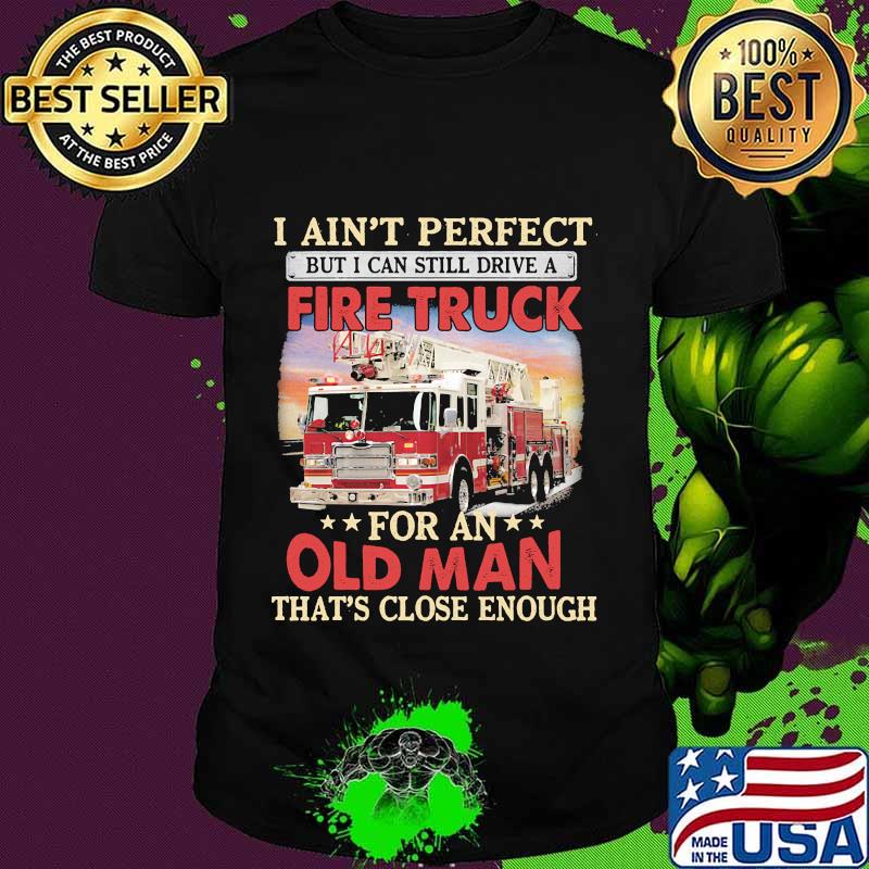 I ain't perfect but i can still drive a fire truck for an old man that's close enough shirt