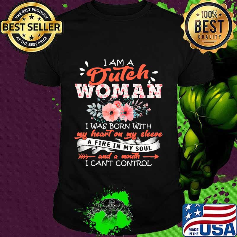 I am a dutch woman i was born with my heat on my sleeve a fire in my soul and a mouth i can't control flowers quote shirt
