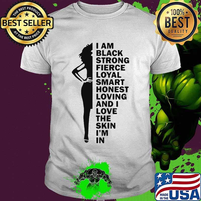 I am black strong fierce loyal smart honest loving and i love the skin i'm in shirt