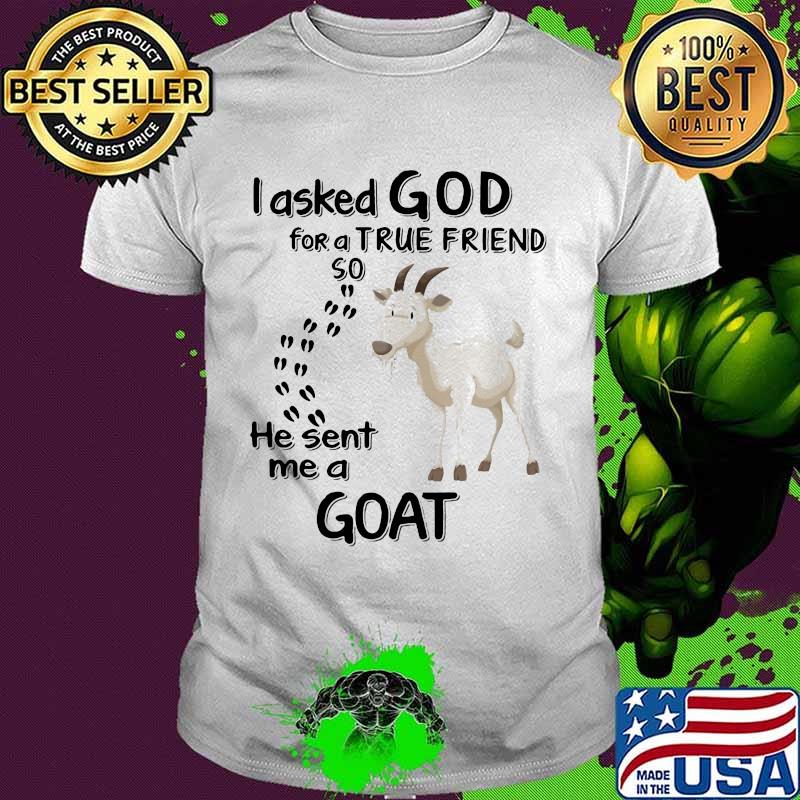 I asked god for a true friend so he sent me a goat shirt