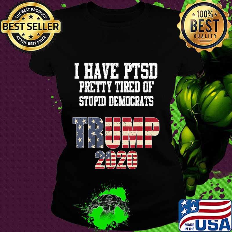 I Have PTSD Pretty Tired of Stupid Democrats Trump 2020 Gift T-Shirt Ladies tee I Have PTSD Pretty Tired of Stupid Democrats Trump 2020 Gift T-Shirt Ladies tee