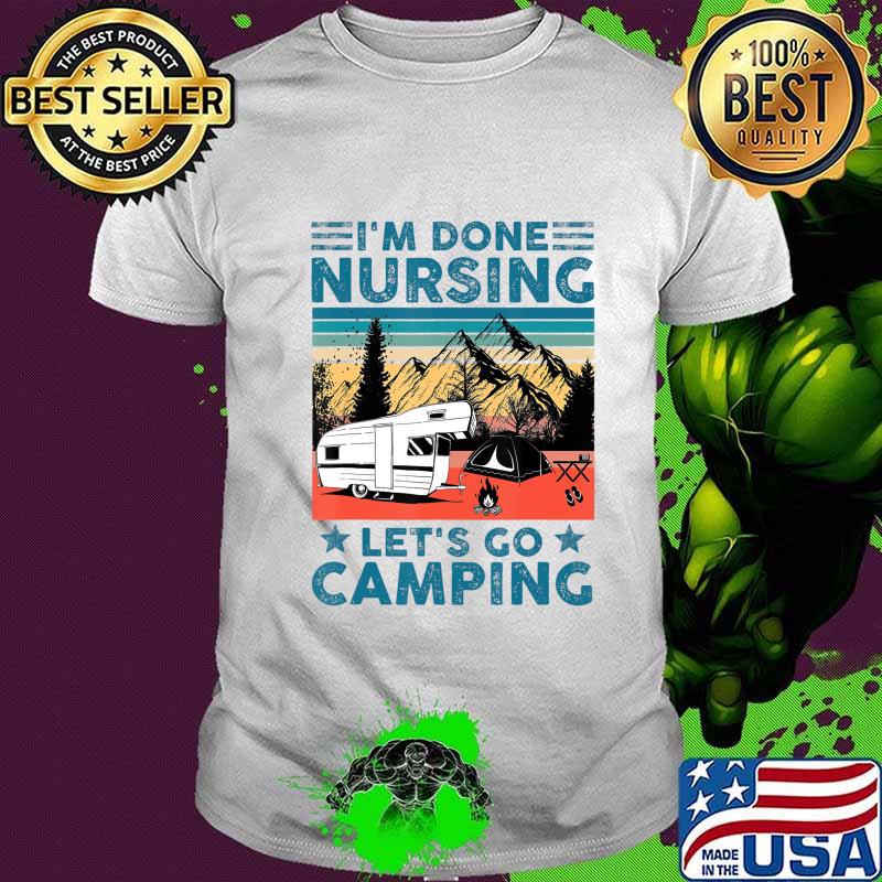 I'm Done Nursing Let's Go Camping - Nurse Camping Gift T-Shirt