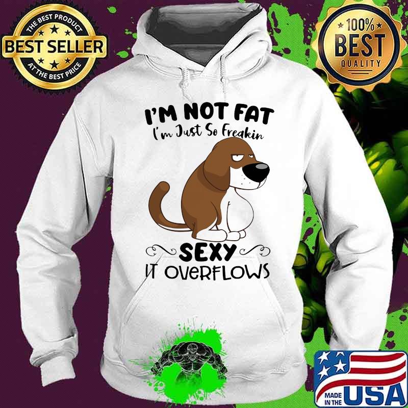 I'm Not Fat I'm Just So Freakin Sexy It Overflows Dog Shirt Hoodie I'm Not Fat I'm Just So Freakin Sexy It Overflows Dog Shirt Hoodie