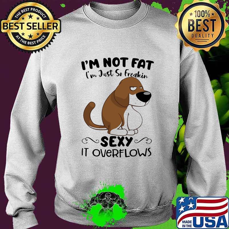 I'm Not Fat I'm Just So Freakin Sexy It Overflows Dog Shirt Sweater I'm Not Fat I'm Just So Freakin Sexy It Overflows Dog Shirt Sweater