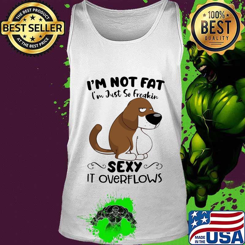 I'm Not Fat I'm Just So Freakin Sexy It Overflows Dog Shirt Tank top I'm Not Fat I'm Just So Freakin Sexy It Overflows Dog Shirt Tank top