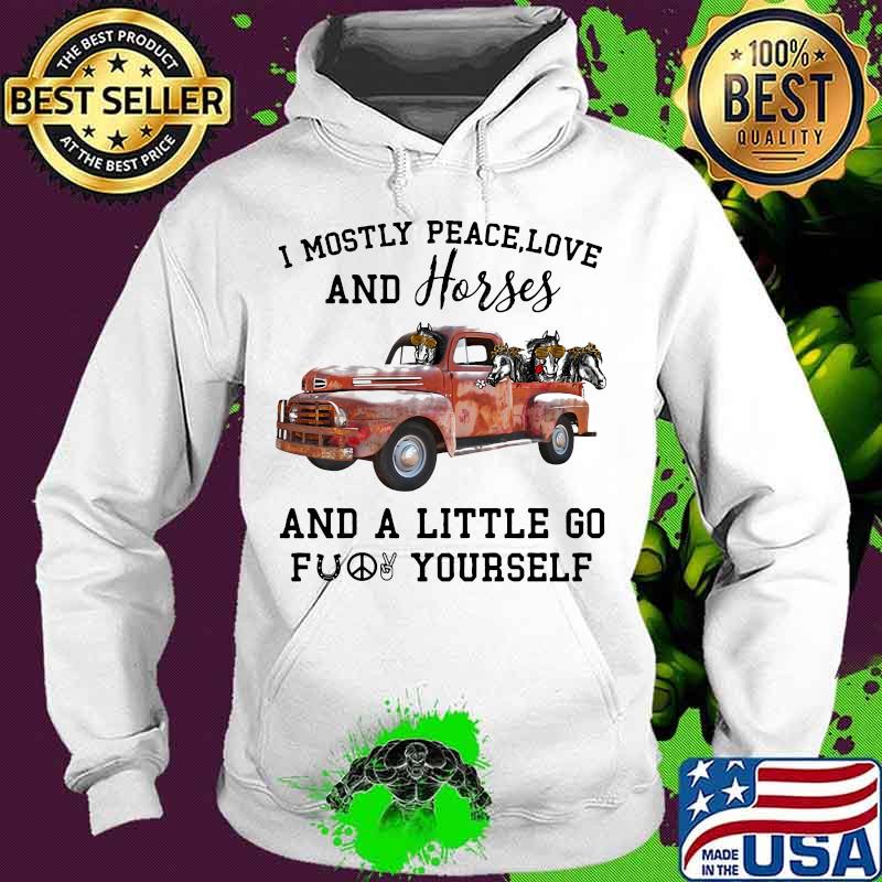 I Mostly Peace Love And Horses And A Little Go Fuck Yourself Car Shirt Hoodie I Mostly Peace Love And Horses And A Little Go Fuck Yourself Car Shirt Hoodie