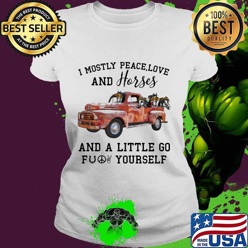 I Mostly Peace Love And Horses And A Little Go Fuck Yourself Car Shirt Ladies tee I Mostly Peace Love And Horses And A Little Go Fuck Yourself Car Shirt Ladies tee