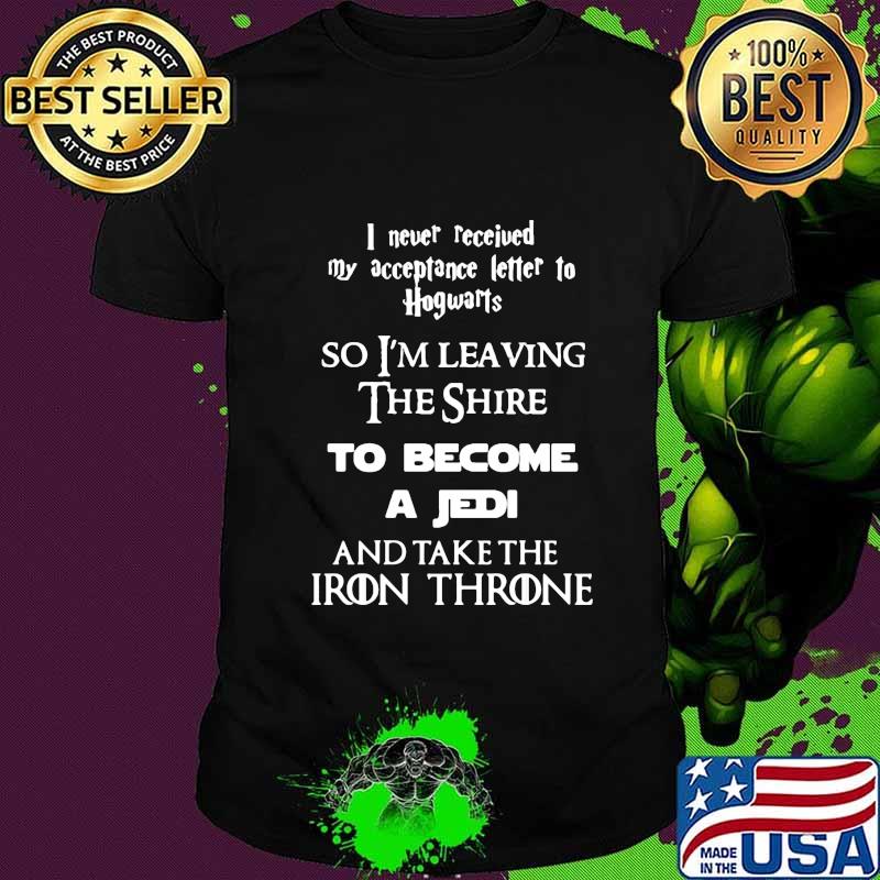 I never received my acceptance letter to hogwarts so leaving the shire to become a jedi and take the iron throne shirt