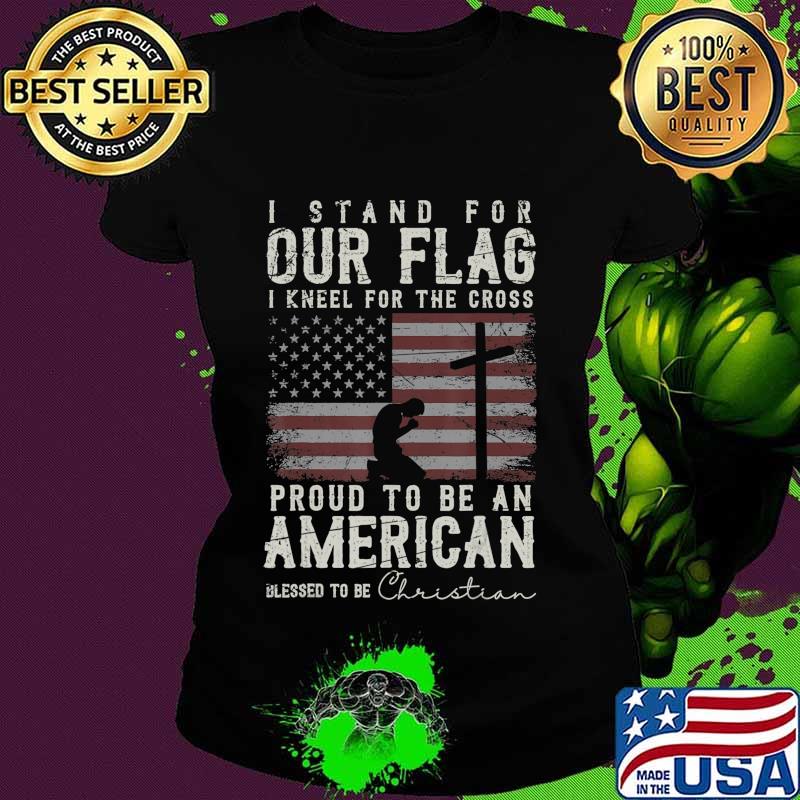 I Proudly Stand For The Flag And Kneel For The Cross Christ T-Shirt Ladies tee I Proudly Stand For The Flag And Kneel For The Cross Christ T-Shirt Ladies tee