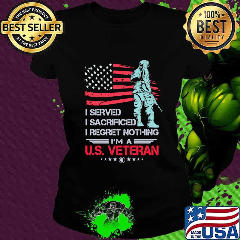 I Served I Sacrificed I Regret Nothing I'm A US Veteran American Flag Independence Day Shirt Ladies tee I Served I Sacrificed I Regret Nothing I'm A US Veteran American Flag Independence Day Shirt Ladies tee