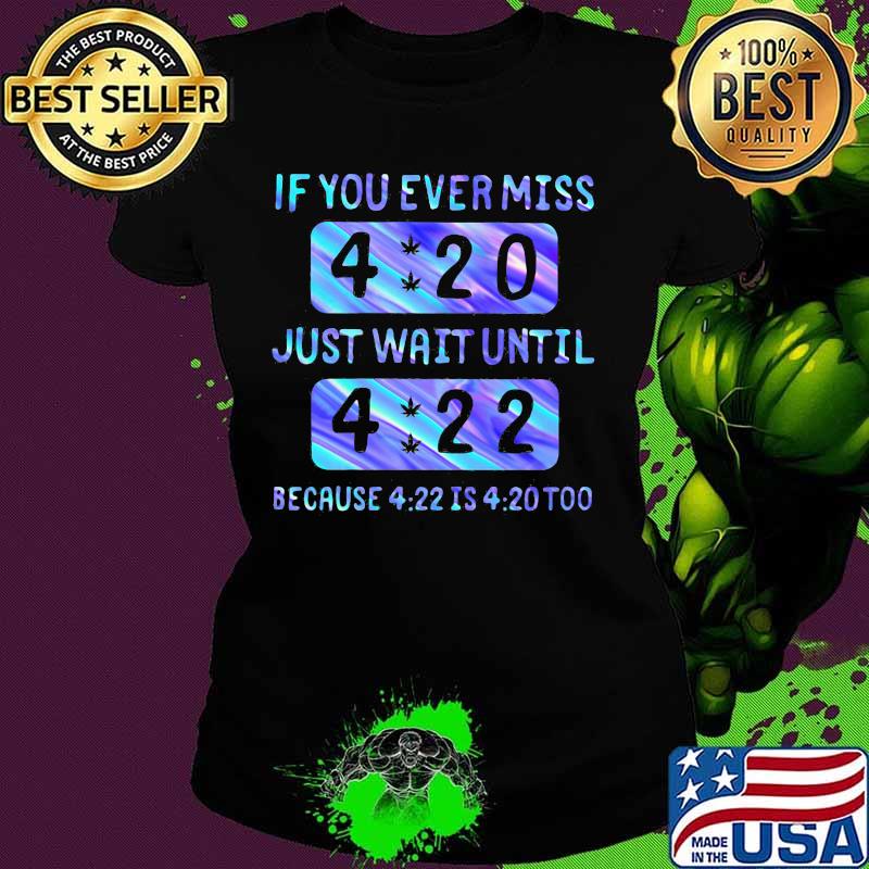 If you ever miss 4 20 just wait until 4 22 because 4 22 is 4 20 too s Ladies tee If you ever miss 4 20 just wait until 4 22 because 4 22 is 4 20 too s Ladies tee