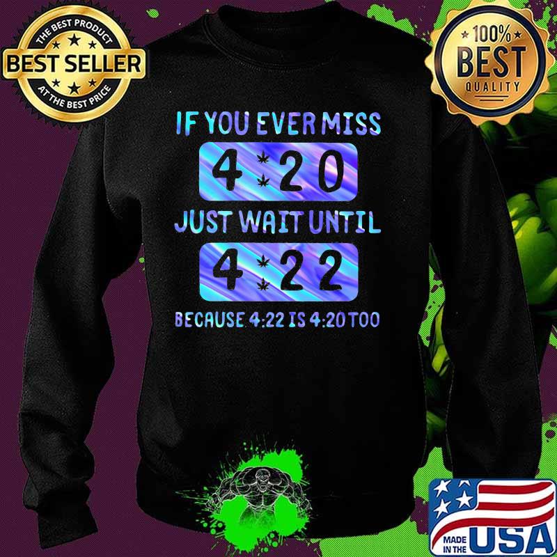 If you ever miss 4 20 just wait until 4 22 because 4 22 is 4 20 too s Sweater If you ever miss 4 20 just wait until 4 22 because 4 22 is 4 20 too s Sweater