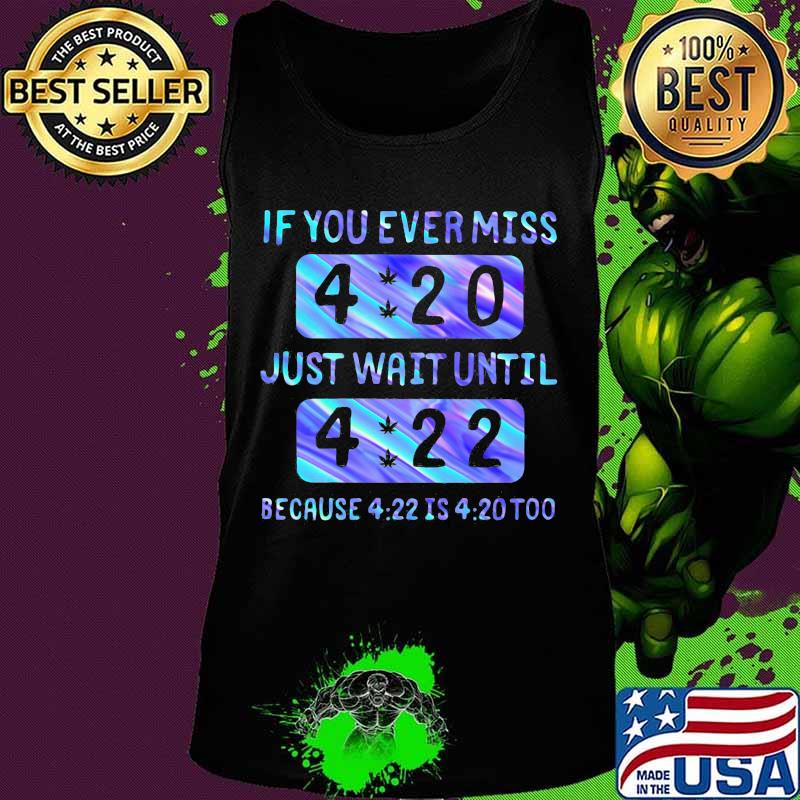 If you ever miss 4 20 just wait until 4 22 because 4 22 is 4 20 too s Tank top If you ever miss 4 20 just wait until 4 22 because 4 22 is 4 20 too s Tank top