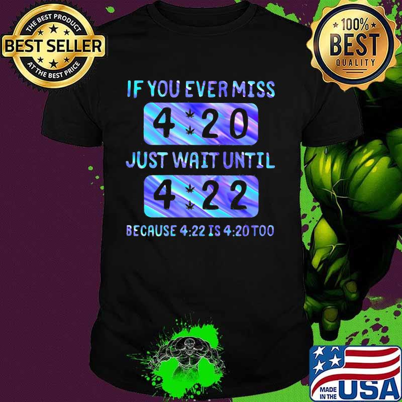 If you ever miss 4 20 just wait until 4 22 because 4 22 is 4 20 too shirt