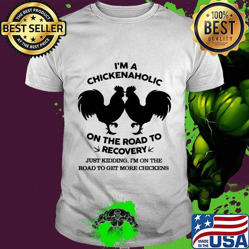 I’m A Chickenaholic On The Road To Recovery Just Kidding I’m On The Road To Get More Chickens Shirt
