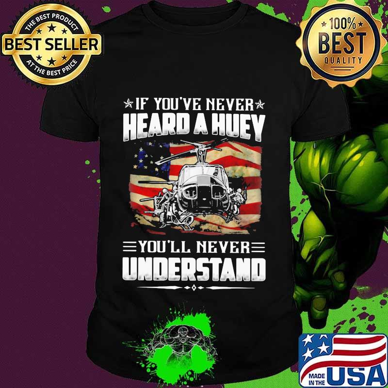 Independence day If you've never heard a huey you'll never understand shirt