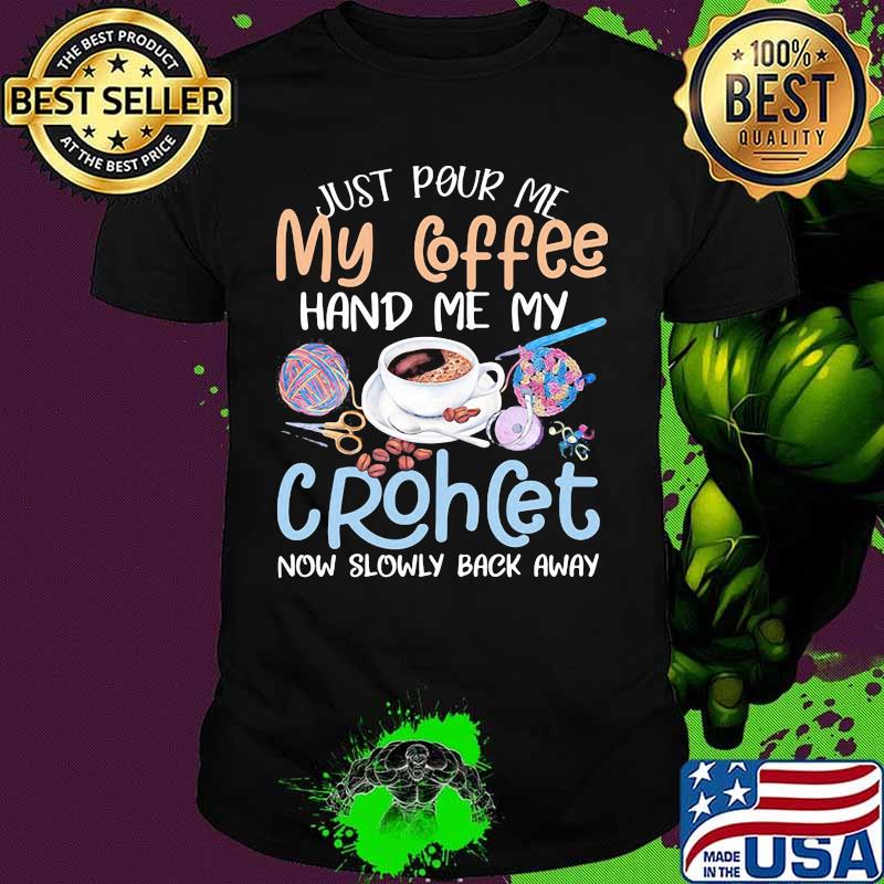 Just pour me my coffee hand me my crochet now slowly back away shirt