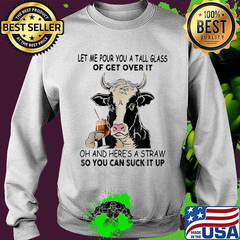 Let me pour you a tall glass of get over it oh and here's a straw so you can suck it up cow quote s Sweater Let me pour you a tall glass of get over it oh and here's a straw so you can suck it up cow quote s Sweater