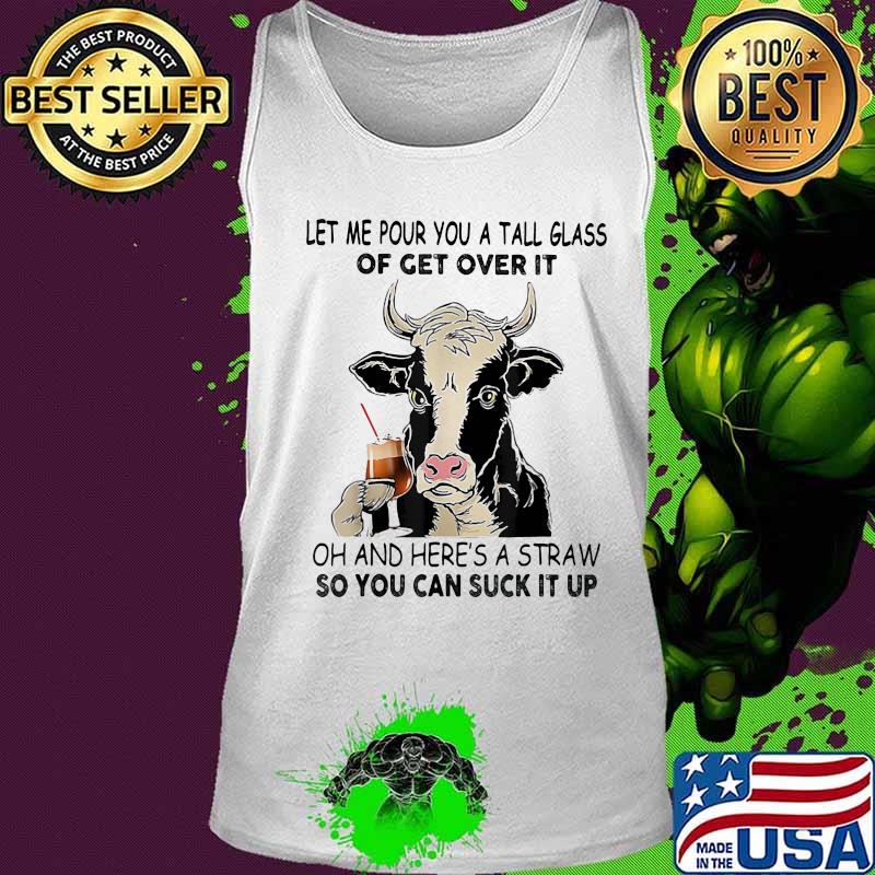 Let me pour you a tall glass of get over it oh and here's a straw so you can suck it up cow quote s Tank top Let me pour you a tall glass of get over it oh and here's a straw so you can suck it up cow quote s Tank top