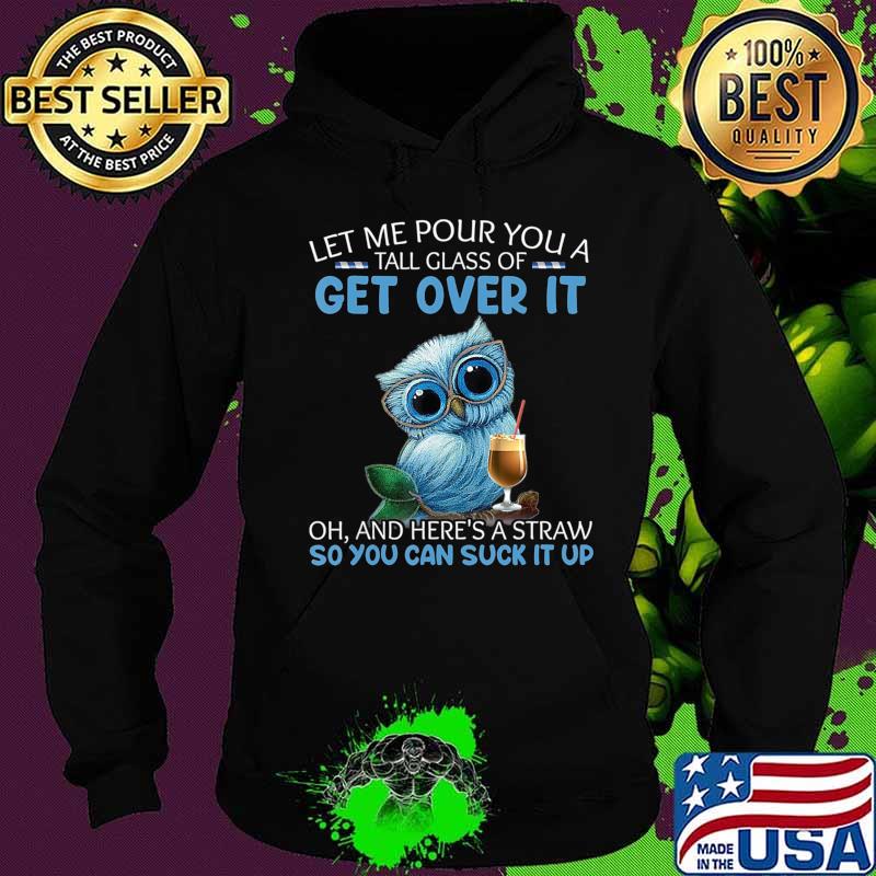 Let Me Pour You A Tall Glass Of Get Over It Oh And Here's T-Shirt Hoodie Let Me Pour You A Tall Glass Of Get Over It Oh And Here's T-Shirt Hoodie