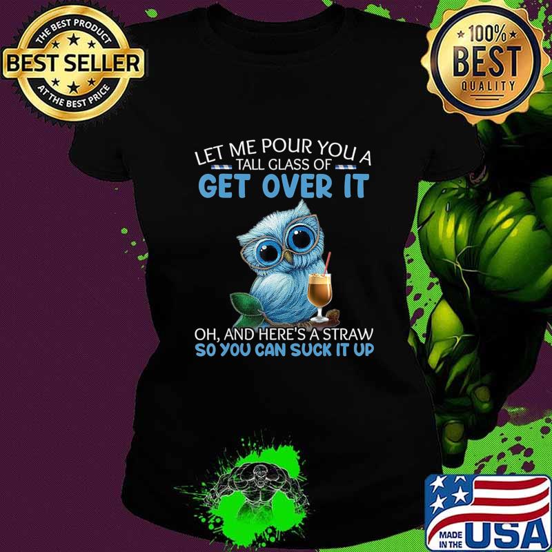 Let Me Pour You A Tall Glass Of Get Over It Oh And Here's T-Shirt Ladies tee Let Me Pour You A Tall Glass Of Get Over It Oh And Here's T-Shirt Ladies tee