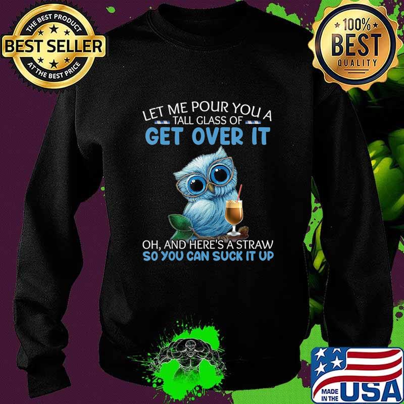 Let Me Pour You A Tall Glass Of Get Over It Oh And Here's T-Shirt Sweater Let Me Pour You A Tall Glass Of Get Over It Oh And Here's T-Shirt Sweater