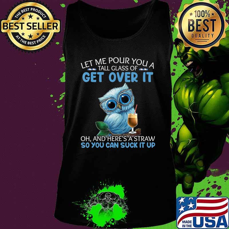 Let Me Pour You A Tall Glass Of Get Over It Oh And Here's T-Shirt Tank top Let Me Pour You A Tall Glass Of Get Over It Oh And Here's T-Shirt Tank top
