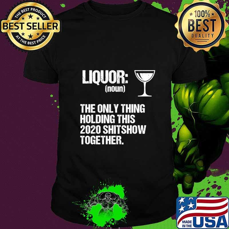 Liquor The Only Thing Holding This 2020 Shitshow Together Shirt
