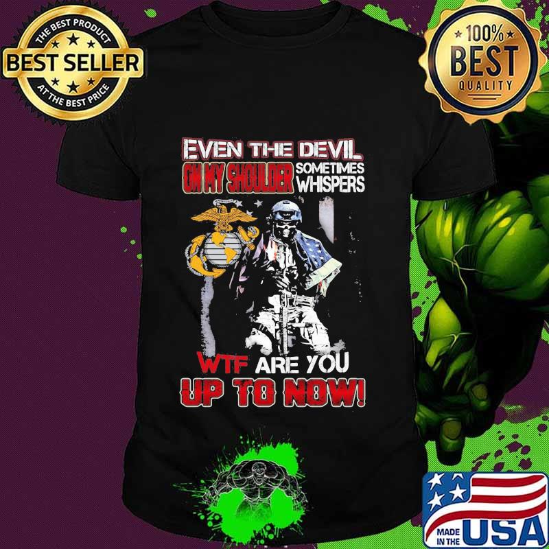 Marine corps even the devil on my shoulder sometimes whispers wtf are you up to now shirt