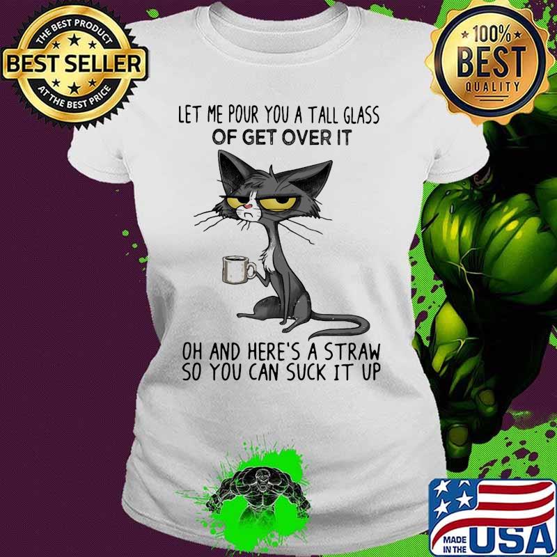Meme cat let me pour you a tall glass of get over it oh and here's a straw so you can suck it up s Ladies tee Meme cat let me pour you a tall glass of get over it oh and here's a straw so you can suck it up s Ladies tee