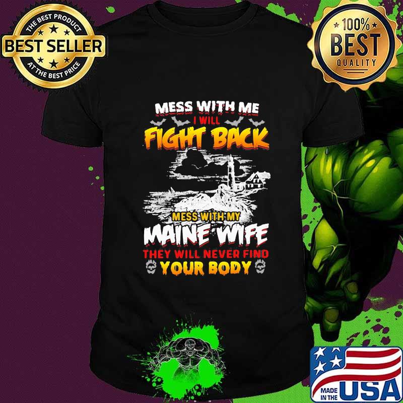 Mess with me i will fight back mess with my maine wife they will never find your body shirt