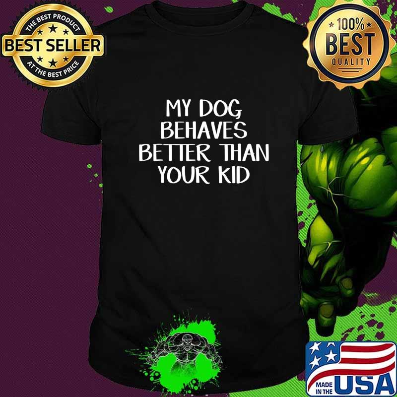 My Dog Behaves Better Than Your Kid T-Shirt