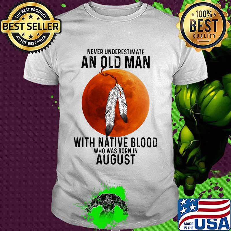 Never underestimate an old man with native blood and was born in august shirt