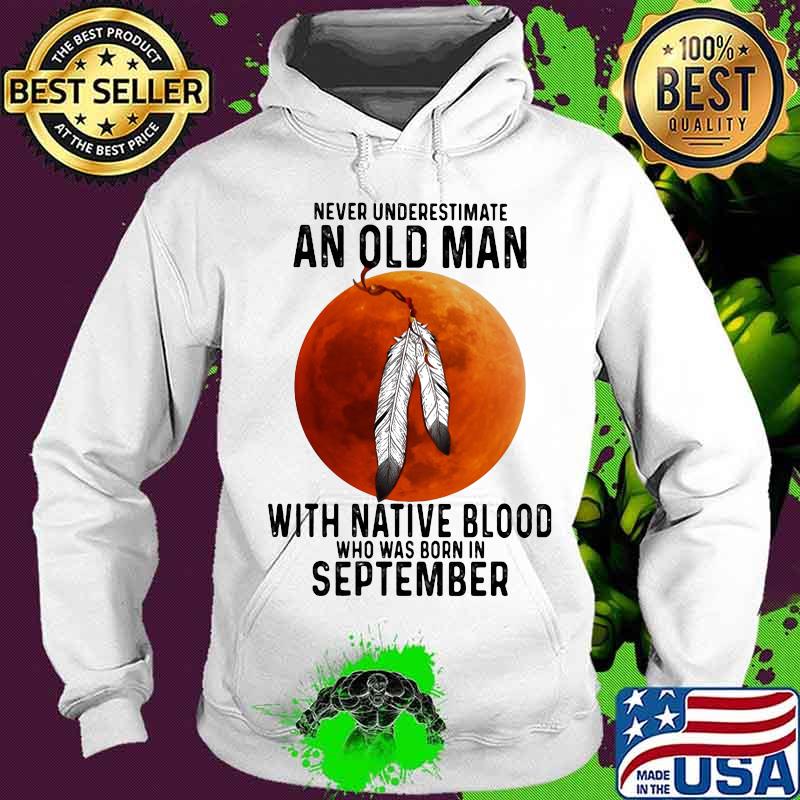 Never underestimate an old man with native blood and was born in september s Hoodie Never underestimate an old man with native blood and was born in september s Hoodie
