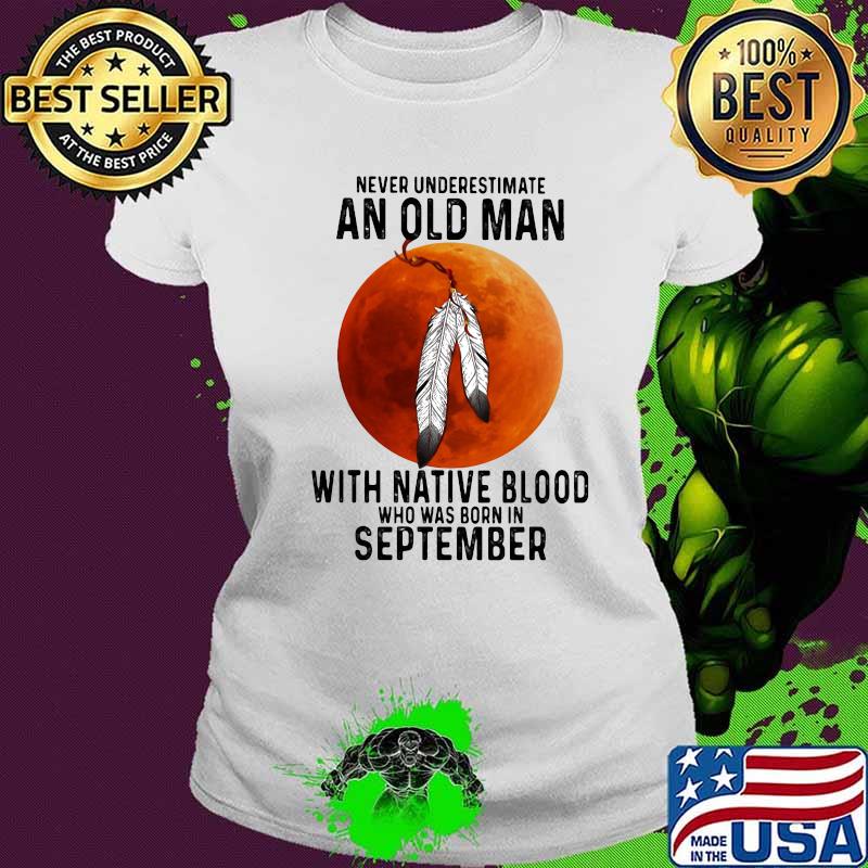 Never underestimate an old man with native blood and was born in september s Ladies tee Never underestimate an old man with native blood and was born in september s Ladies tee