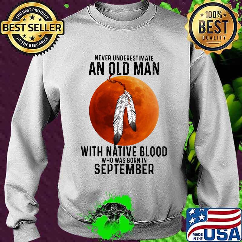 Never underestimate an old man with native blood and was born in september s Sweater Never underestimate an old man with native blood and was born in september s Sweater